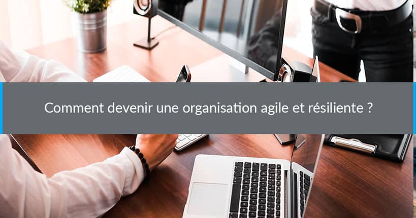 Comment devenir une organisation agile et résiliente ?