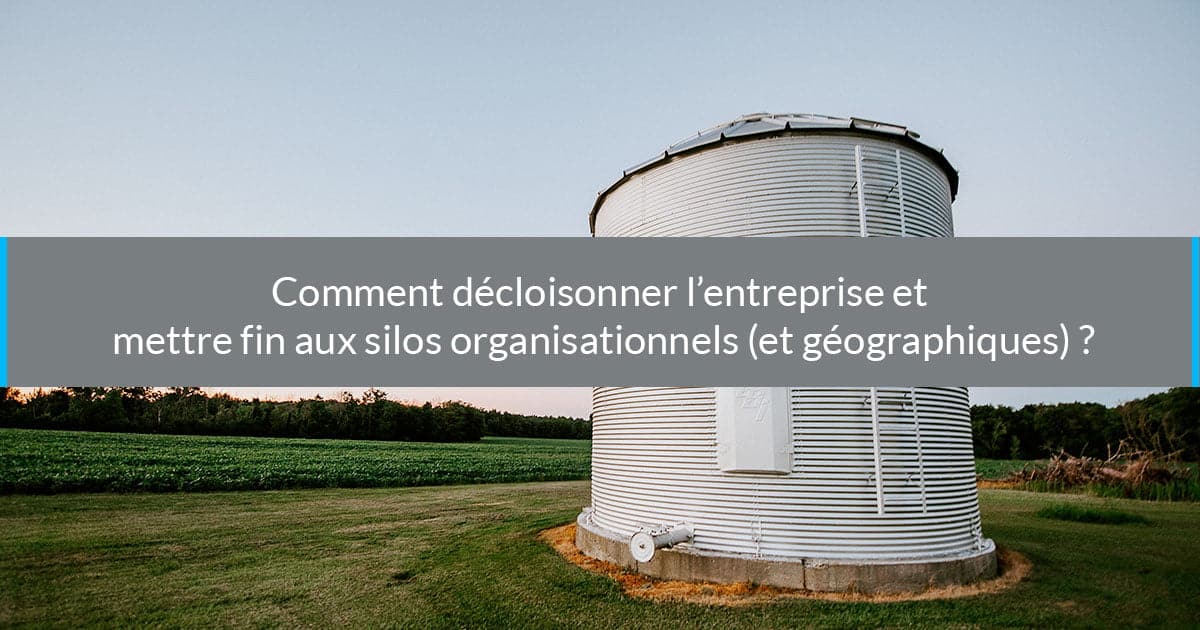 Comment décloisonner l’entreprise et mettre fin aux silos organisationnels (et géographiques) ?