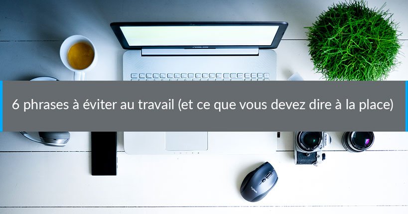 6 phrases à éviter au travail (et ce que vous devez dire à la place)