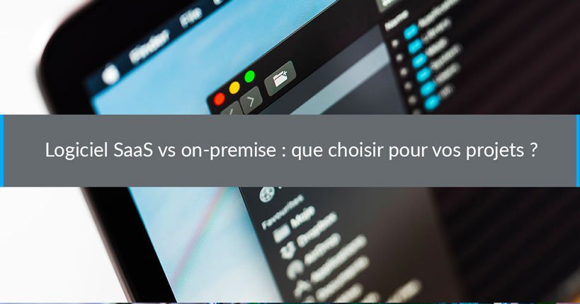 Logiciel SaaS vs on-premise : que choisir pour vos projets ?