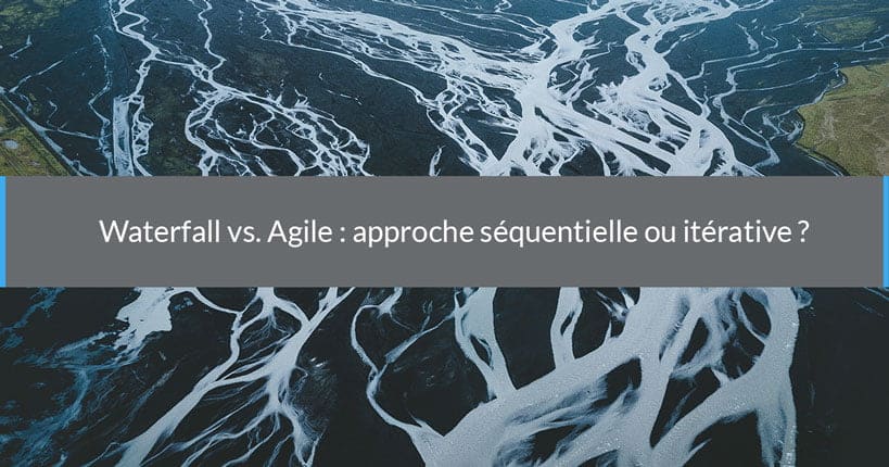 Waterfall vs. Agile : approche séquentielle ou itérative ?